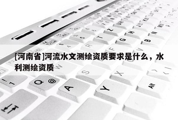 [河南省]河流水文测绘资质要求是什么，水利测绘资质