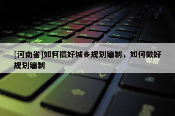 [河南省]如何搞好城乡规划编制，如何做好规划编制