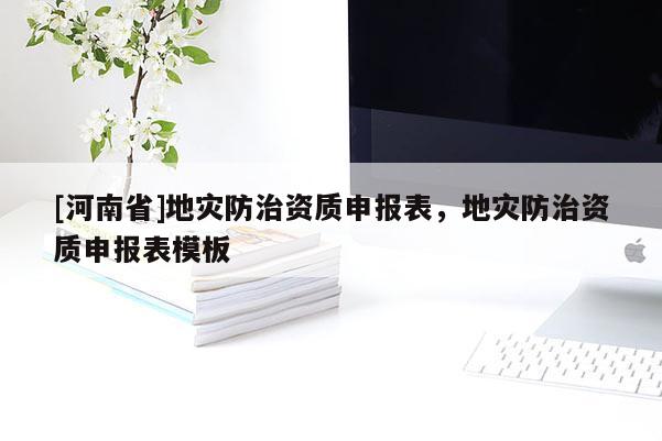 [河南省]地灾防治资质申报表，地灾防治资质申报表模板