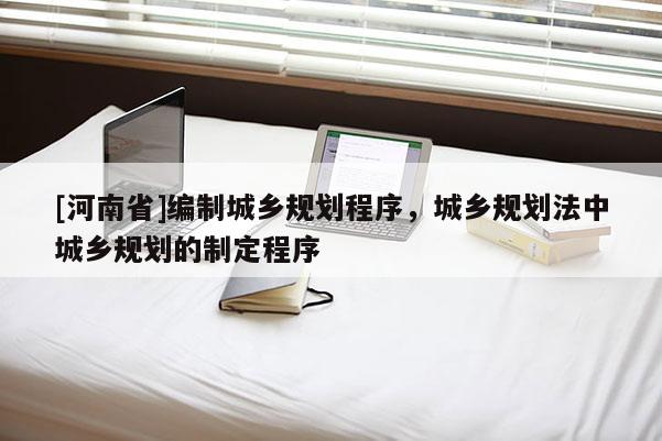 [河南省]编制城乡规划程序，城乡规划法中城乡规划的制定程序