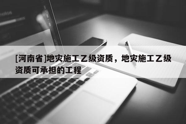 [河南省]地灾施工乙级资质，地灾施工乙级资质可承担的工程