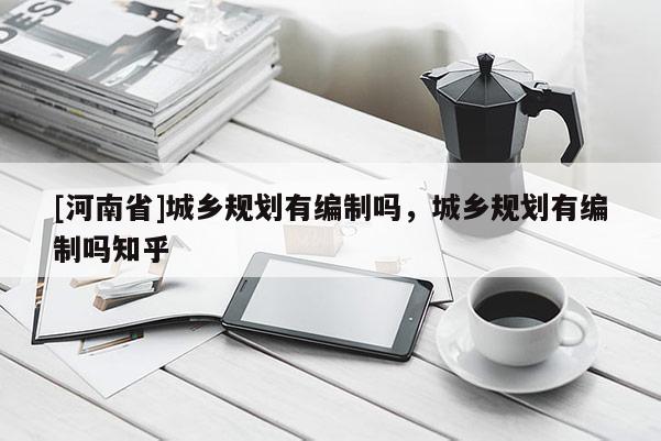 [河南省]城乡规划有编制吗，城乡规划有编制吗知乎