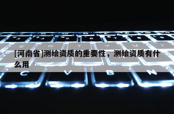 [河南省]测绘资质的重要性，测绘资质有什么用