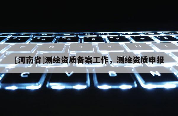 [河南省]测绘资质备案工作，测绘资质申报