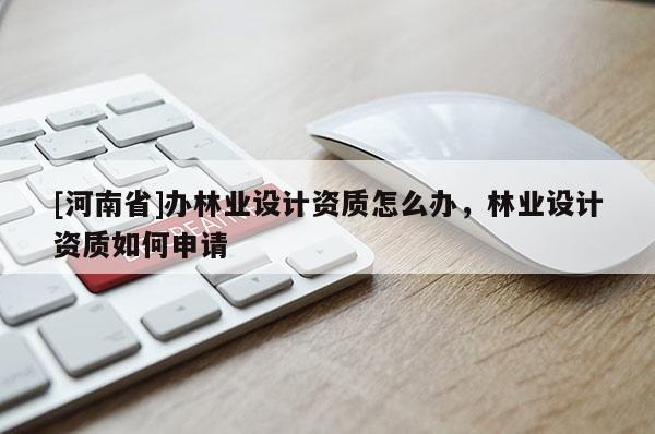 [河南省]办林业设计资质怎么办，林业设计资质如何申请