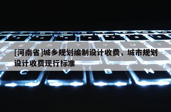 [河南省]城乡规划编制设计收费，城市规划设计收费现行标准