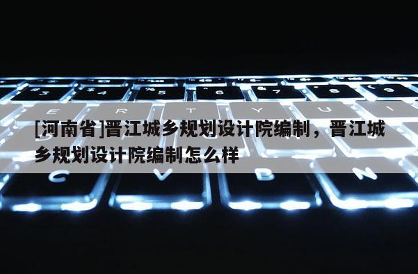 [河南省]晋江城乡规划设计院编制，晋江城乡规划设计院编制怎么样
