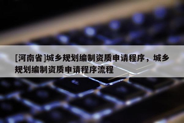 [河南省]城乡规划编制资质申请程序，城乡规划编制资质申请程序流程