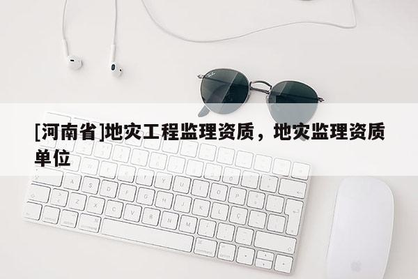 [河南省]地灾工程监理资质，地灾监理资质单位
