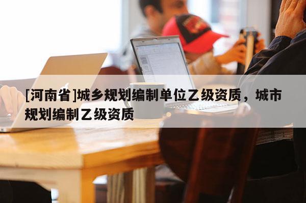 [河南省]城乡规划编制单位乙级资质，城市规划编制乙级资质