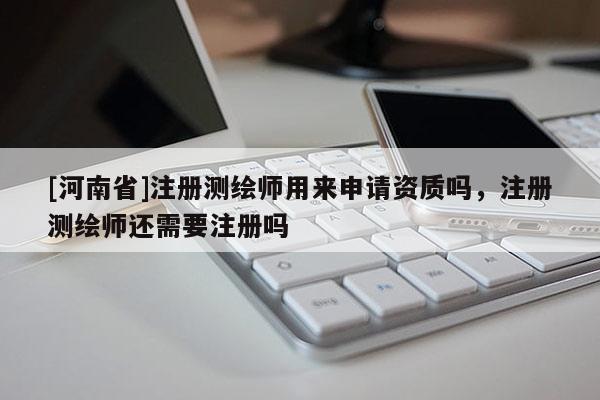 [河南省]注册测绘师用来申请资质吗，注册测绘师还需要注册吗