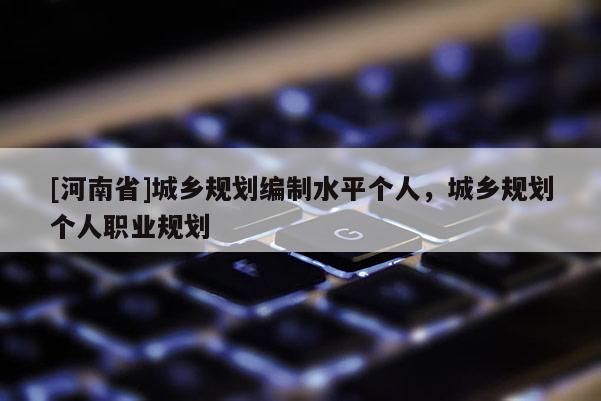 [河南省]城乡规划编制水平个人，城乡规划个人职业规划