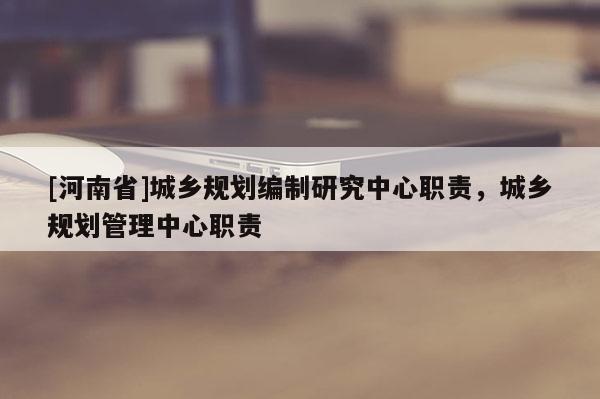 [河南省]城乡规划编制研究中心职责，城乡规划管理中心职责