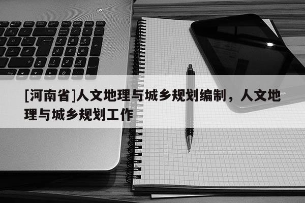 [河南省]人文地理与城乡规划编制，人文地理与城乡规划工作
