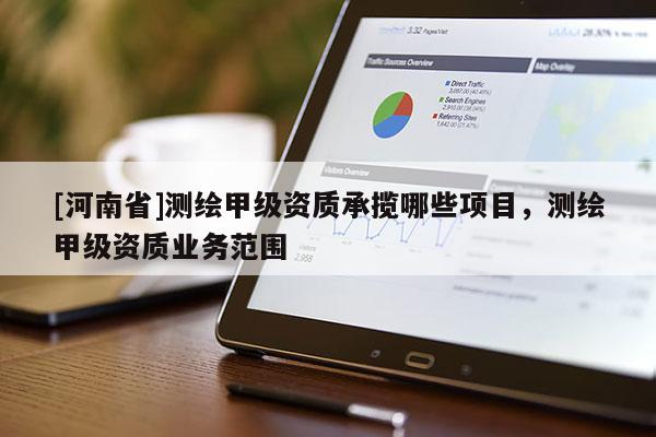 [河南省]测绘甲级资质承揽哪些项目，测绘甲级资质业务范围