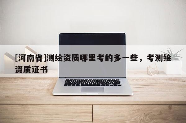 [河南省]测绘资质哪里考的多一些，考测绘资质证书