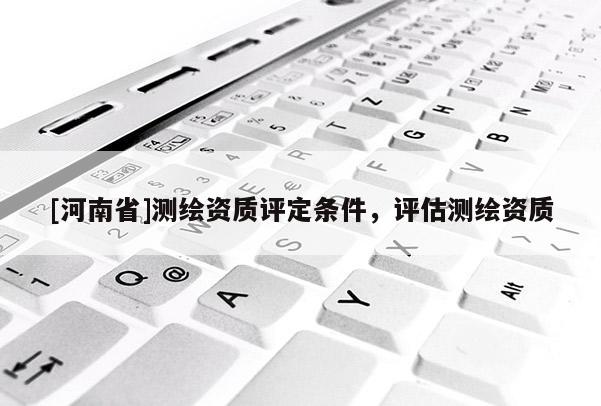 [河南省]测绘资质评定条件，评估测绘资质
