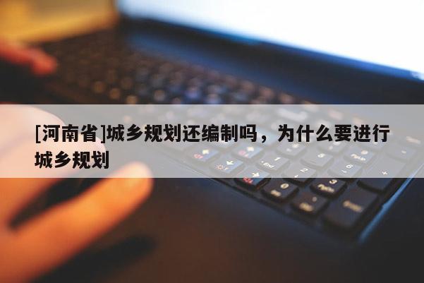[河南省]城乡规划还编制吗，为什么要进行城乡规划