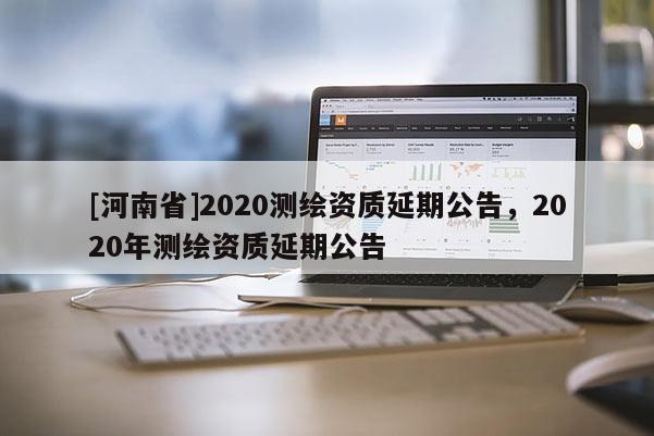 [河南省]2020测绘资质延期公告，2020年测绘资质延期公告