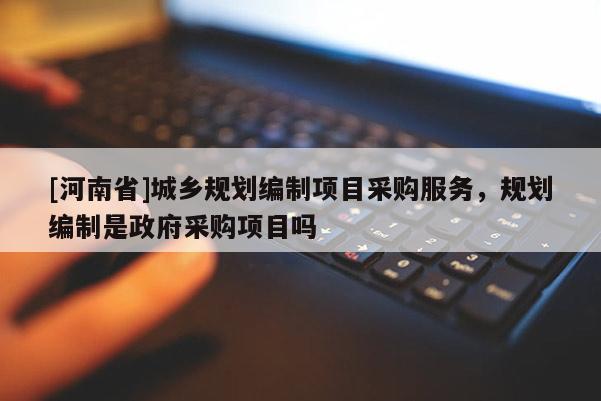 [河南省]城乡规划编制项目采购服务，规划编制是政府采购项目吗
