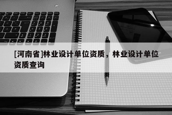 [河南省]林业设计单位资质，林业设计单位资质查询