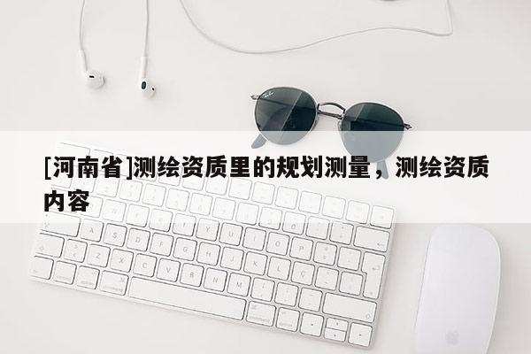 [河南省]测绘资质里的规划测量，测绘资质内容