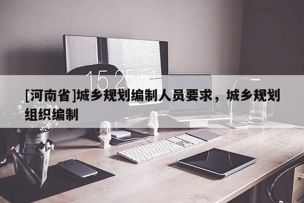 [河南省]城乡规划编制人员要求，城乡规划组织编制
