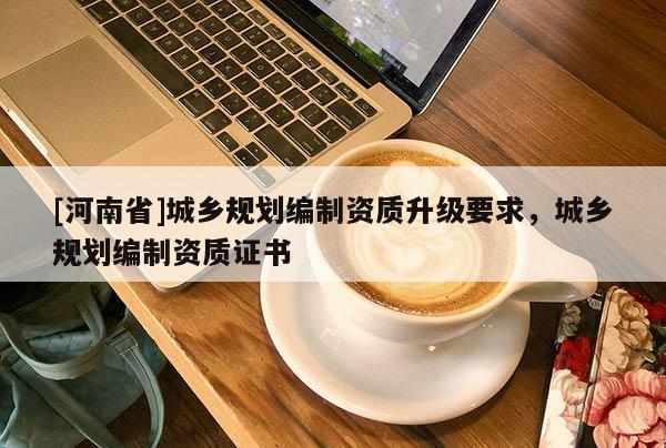 [河南省]城乡规划编制资质升级要求，城乡规划编制资质证书