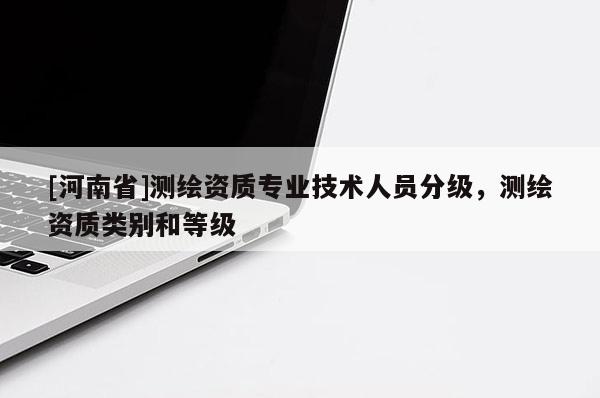 [河南省]测绘资质专业技术人员分级，测绘资质类别和等级