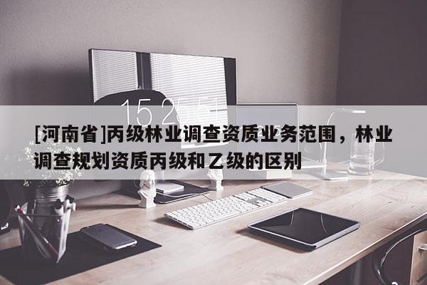 [河南省]丙级林业调查资质业务范围，林业调查规划资质丙级和乙级的区别