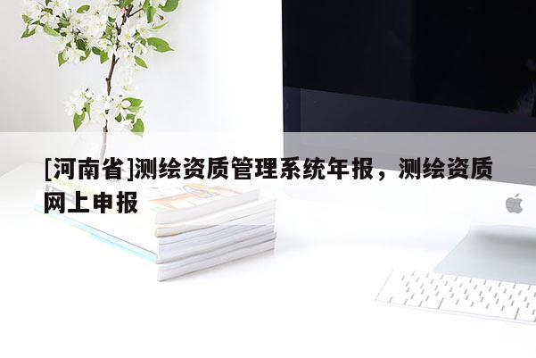 [河南省]测绘资质管理系统年报，测绘资质网上申报