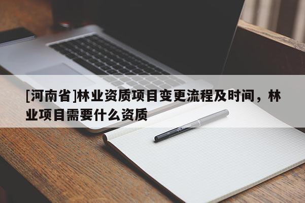 [河南省]林业资质项目变更流程及时间，林业项目需要什么资质