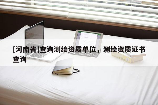 [河南省]查询测绘资质单位，测绘资质证书查询