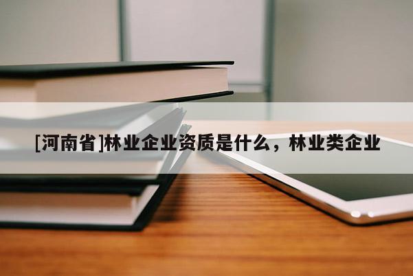 [河南省]林业企业资质是什么，林业类企业