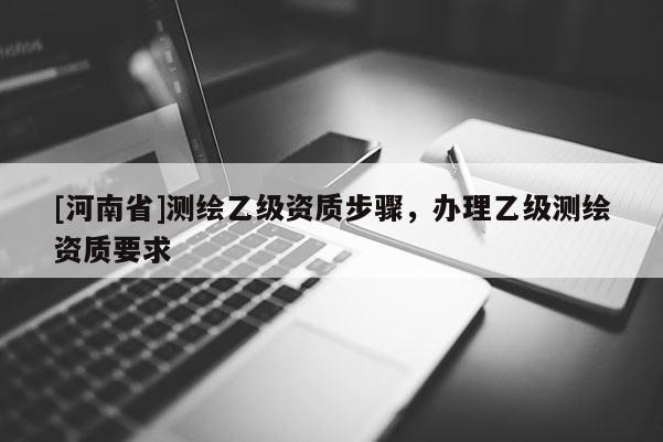 [河南省]测绘乙级资质步骤，办理乙级测绘资质要求