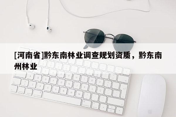 [河南省]黔东南林业调查规划资质，黔东南州林业