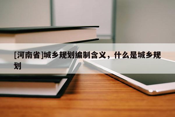 [河南省]城乡规划编制含义，什么是城乡规划