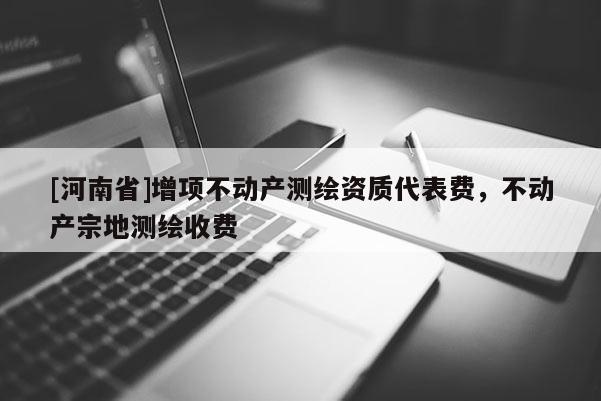 [河南省]增项不动产测绘资质代表费，不动产宗地测绘收费