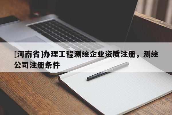 [河南省]办理工程测绘企业资质注册，测绘公司注册条件
