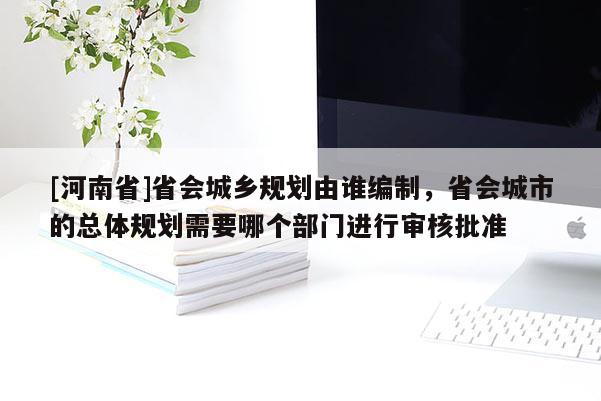 [河南省]省会城乡规划由谁编制，省会城市的总体规划需要哪个部门进行审核批准