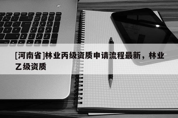 [河南省]林业丙级资质申请流程最新，林业乙级资质