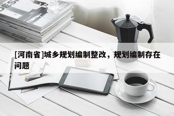 [河南省]城乡规划编制整改，规划编制存在问题