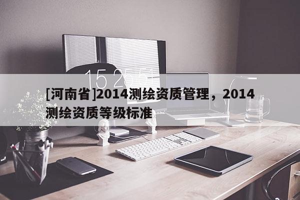 [河南省]2014测绘资质管理，2014测绘资质等级标准
