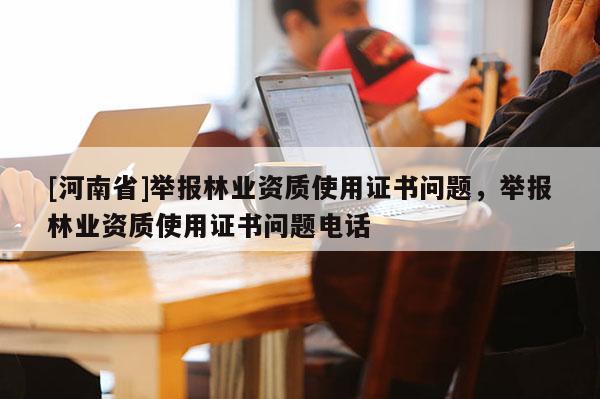 [河南省]举报林业资质使用证书问题，举报林业资质使用证书问题 *** 
