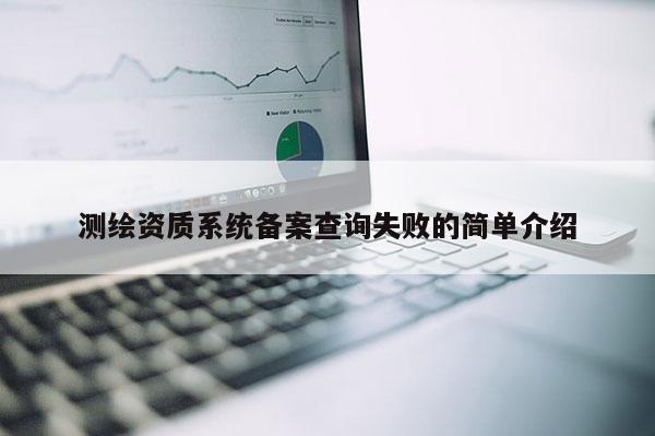 测绘资质系统备案查询失败的简单介绍