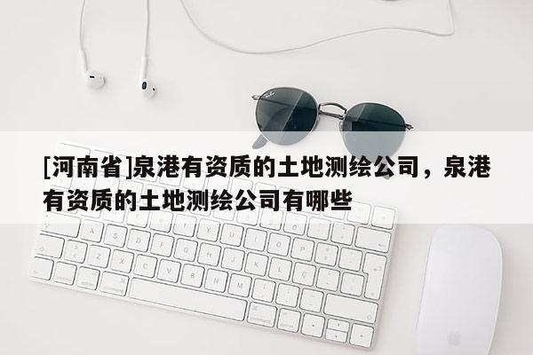 [河南省]泉港有资质的土地测绘公司，泉港有资质的土地测绘公司有哪些