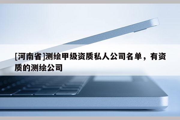 [河南省]测绘甲级资质私人公司名单，有资质的测绘公司