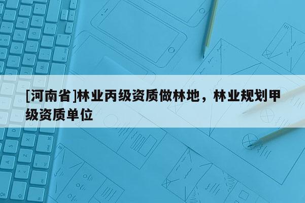 [河南省]林业丙级资质做林地，林业规划甲级资质单位