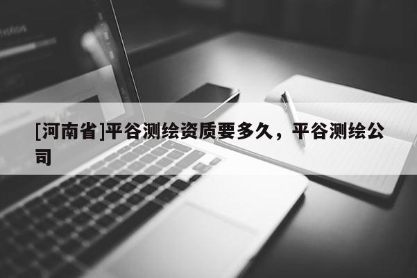 [河南省]平谷测绘资质要多久，平谷测绘公司