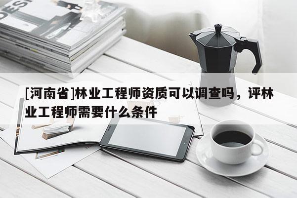 [河南省]林业工程师资质可以调查吗，评林业工程师需要什么条件